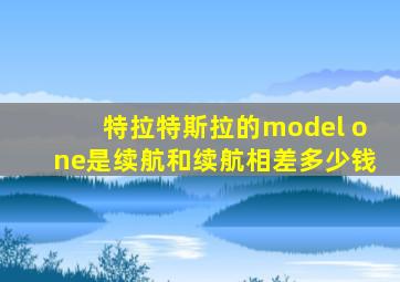 特拉特斯拉的model one是续航和续航相差多少钱